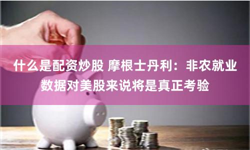 什么是配资炒股 摩根士丹利：非农就业数据对美股来说将是真正考验