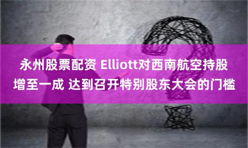 永州股票配资 Elliott对西南航空持股增至一成 达到召开特别股东大会的门槛