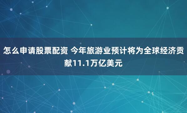 怎么申请股票配资 今年旅游业预计将为全球经济贡献11.1万亿美元