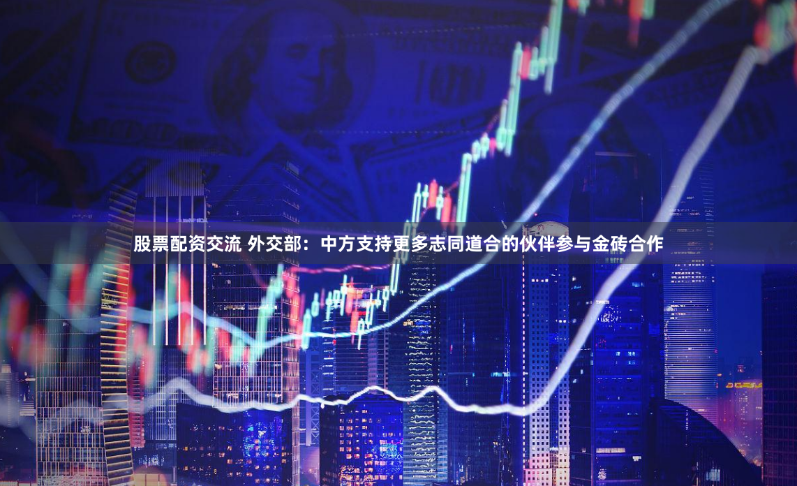 股票配资交流 外交部：中方支持更多志同道合的伙伴参与金砖合作