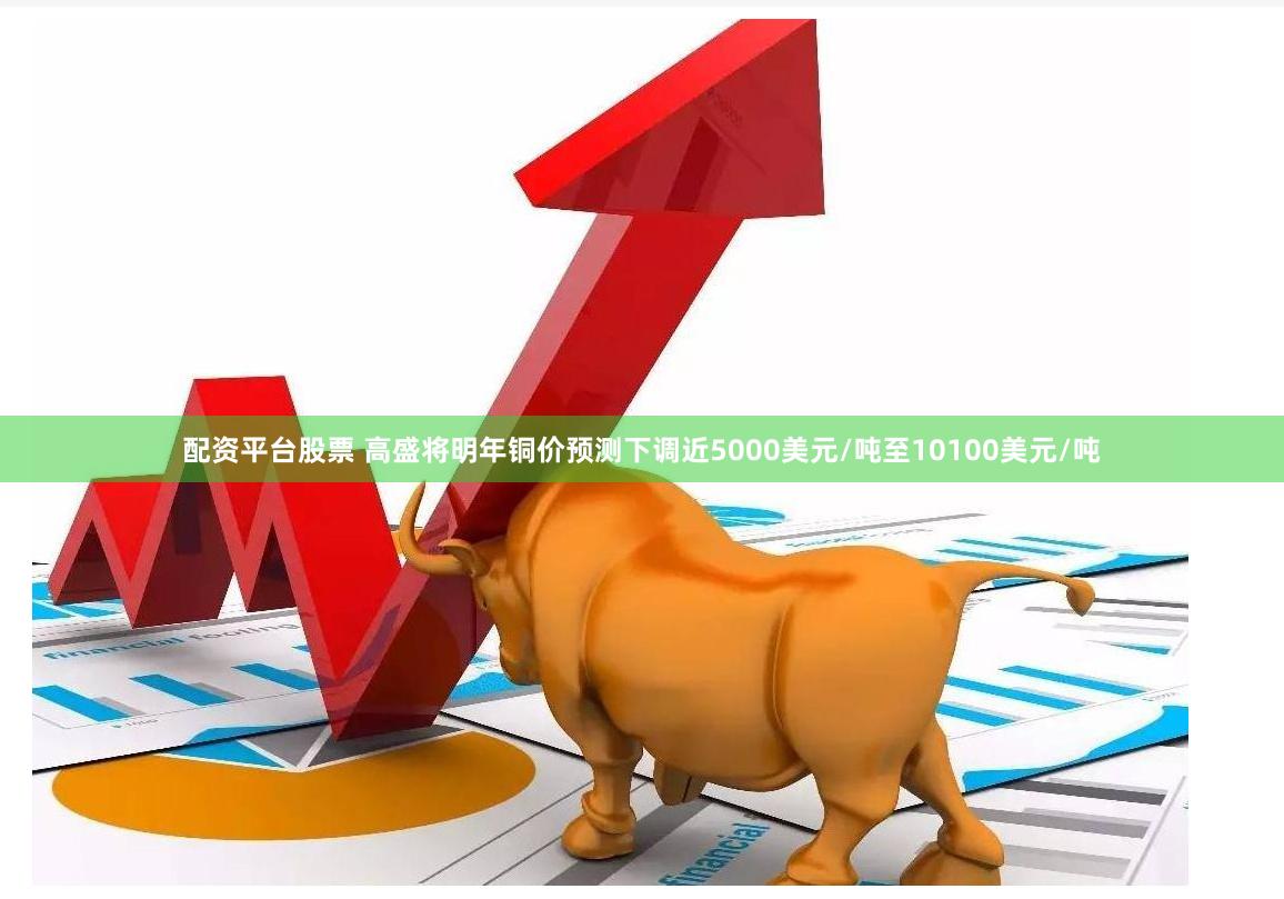配资平台股票 高盛将明年铜价预测下调近5000美元/吨至10100美元/吨