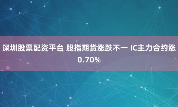 深圳股票配资平台 股指期货涨跌不一 IC主力合约涨0.70%