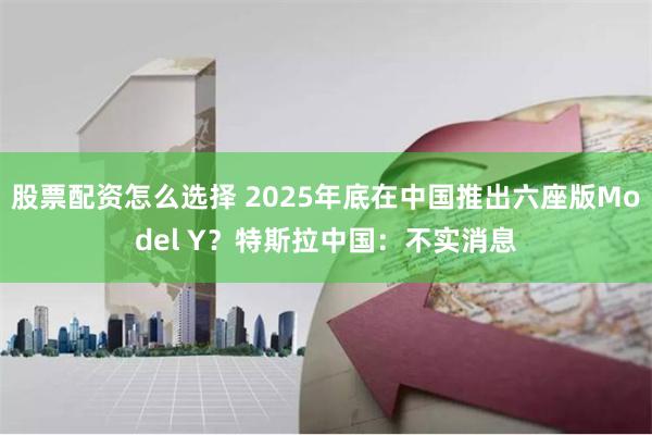 股票配资怎么选择 2025年底在中国推出六座版Model Y？特斯拉中国：不实消息