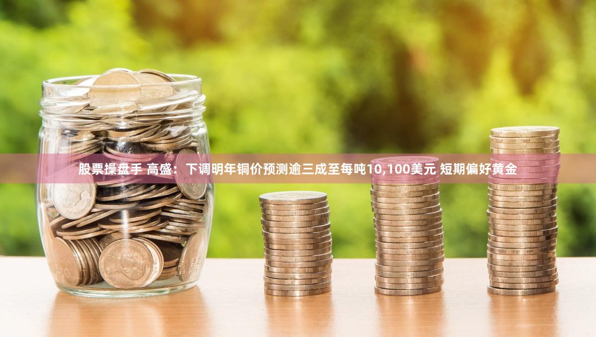 股票操盘手 高盛：下调明年铜价预测逾三成至每吨10,100美元 短期偏好黄金