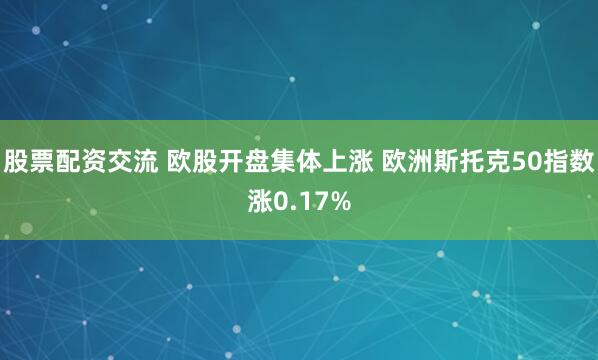 股票配资交流 欧股开盘集体上涨 欧洲斯托克50指数涨0.17%