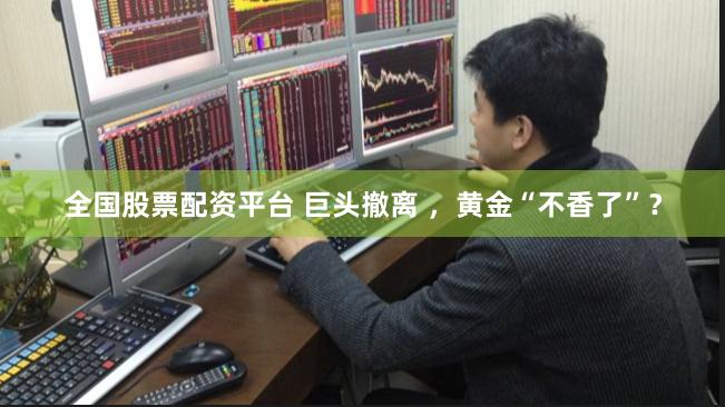 全国股票配资平台 巨头撤离 ，黄金“不香了”？