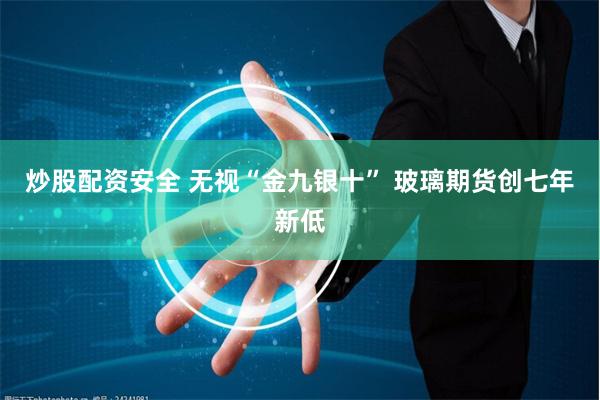 炒股配资安全 无视“金九银十” 玻璃期货创七年新低