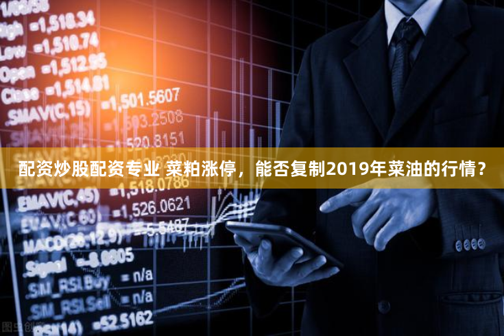 配资炒股配资专业 菜粕涨停，能否复制2019年菜油的行情？