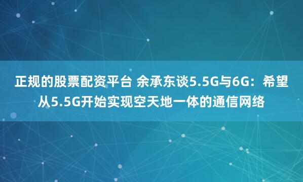 正规的股票配资平台 余承东谈5.5G与6G：希望从5.5G开始实现空天地一体的通信网络