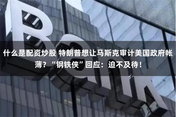 什么是配资炒股 特朗普想让马斯克审计美国政府帐薄？“钢铁侠”回应：迫不及待！