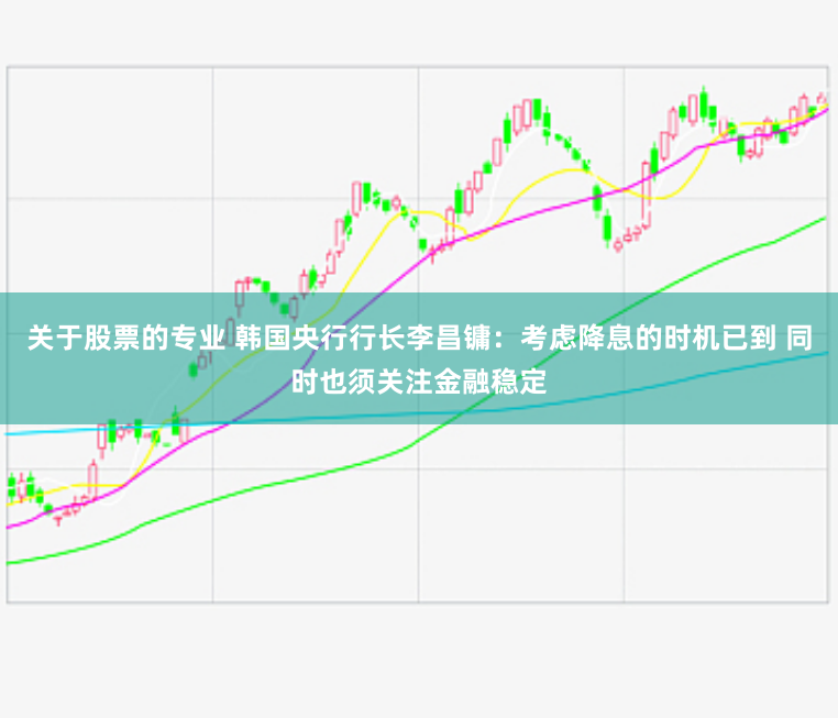关于股票的专业 韩国央行行长李昌镛：考虑降息的时机已到 同时也须关注金融稳定