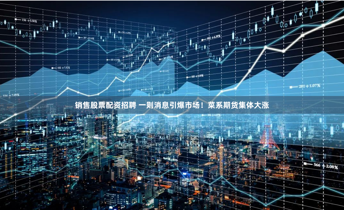 销售股票配资招聘 一则消息引爆市场！菜系期货集体大涨