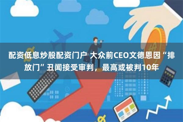 配资低息炒股配资门户 大众前CEO文德恩因“排放门”丑闻接受审判，最高或被判10年