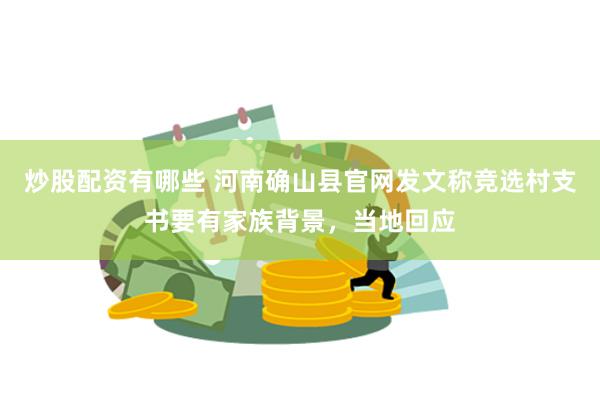 炒股配资有哪些 河南确山县官网发文称竞选村支书要有家族背景，当地回应