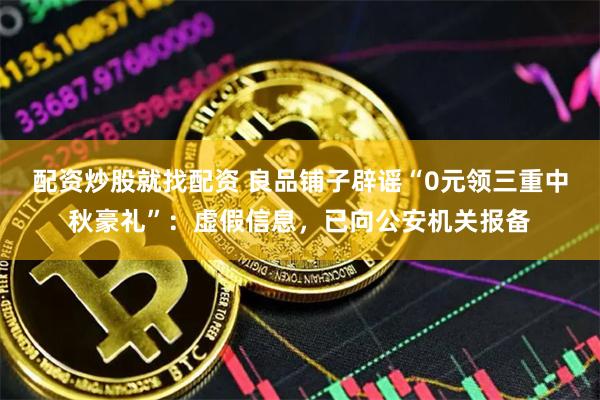 配资炒股就找配资 良品铺子辟谣“0元领三重中秋豪礼”：虚假信息，已向公安机关报备