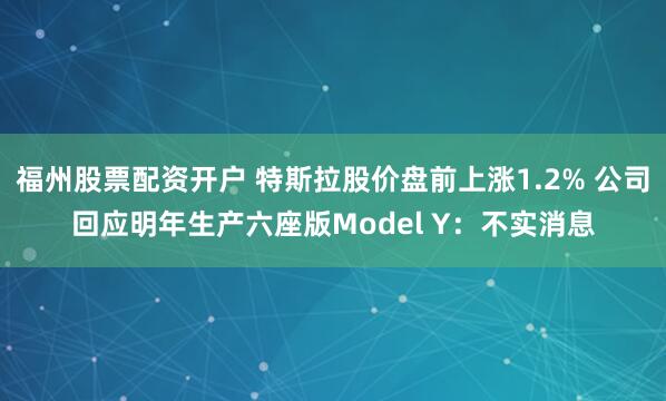 福州股票配资开户 特斯拉股价盘前上涨1.2% 公司回应明年生产六座版Model Y：不实消息