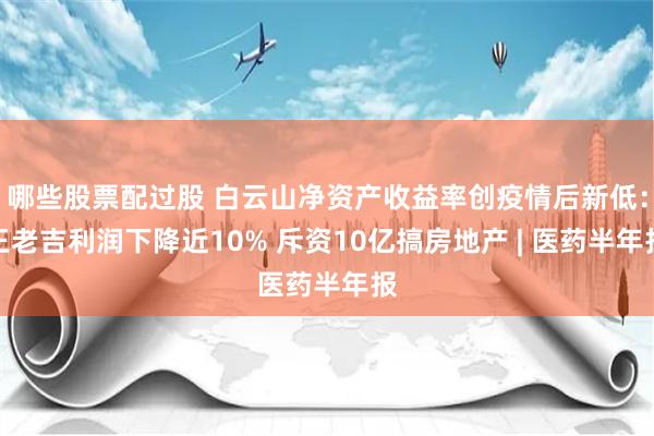 哪些股票配过股 白云山净资产收益率创疫情后新低：王老吉利润下降近10% 斥资10亿搞房地产 | 医药半年报