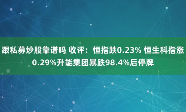 跟私募炒股靠谱吗 收评：恒指跌0.23% 恒生科指涨0.29%升能集团暴跌98.4%后停牌