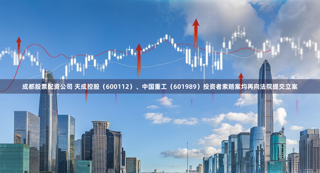 成都股票配资公司 天成控股（600112）、中国重工（601989）投资者索赔案均再向法院提交立案
