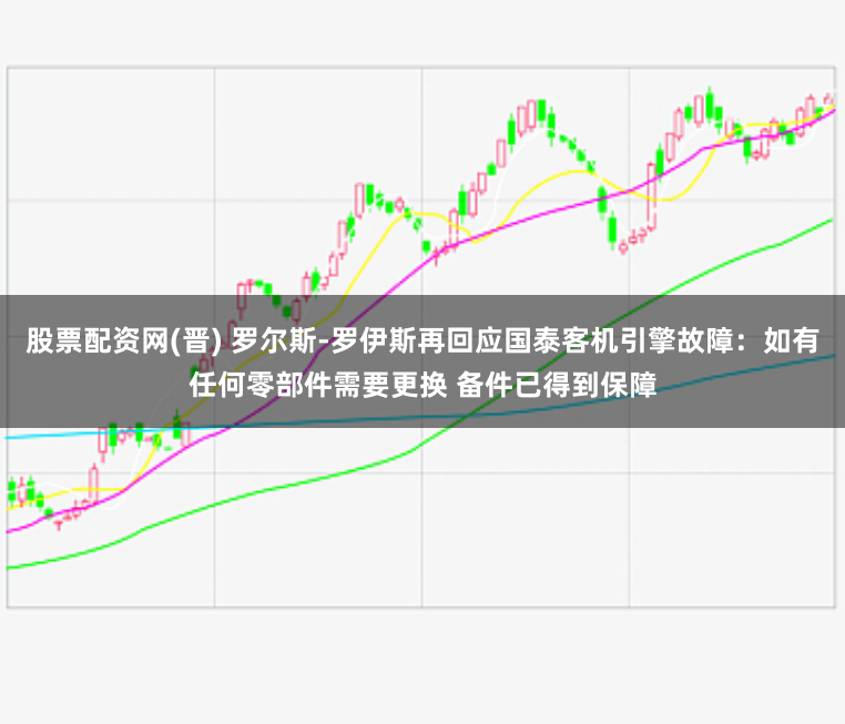 股票配资网(晋) 罗尔斯-罗伊斯再回应国泰客机引擎故障：如有任何零部件需要更换 备件已得到保障