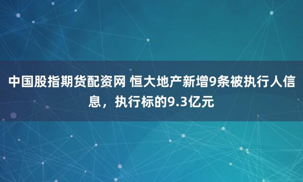 中国股指期货配资网 恒大地产新增9条被执行人信息，执行标的9.3亿元