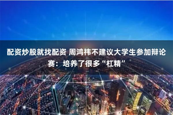 配资炒股就找配资 周鸿祎不建议大学生参加辩论赛：培养了很多“杠精”