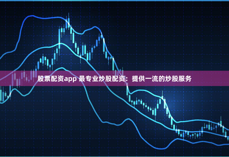 股票配资app 最专业炒股配资：提供一流的炒股服务