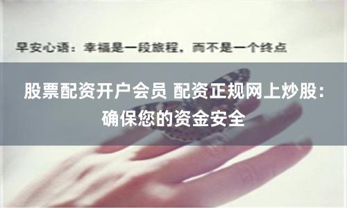股票配资开户会员 配资正规网上炒股：确保您的资金安全
