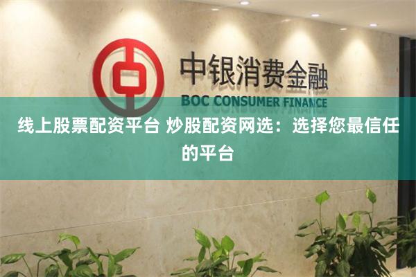 线上股票配资平台 炒股配资网选：选择您最信任的平台