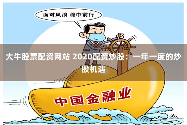 大牛股票配资网站 2020配资炒股：一年一度的炒股机遇