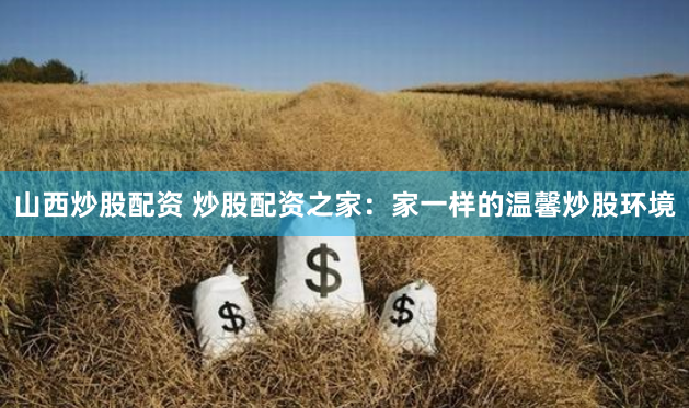 山西炒股配资 炒股配资之家：家一样的温馨炒股环境