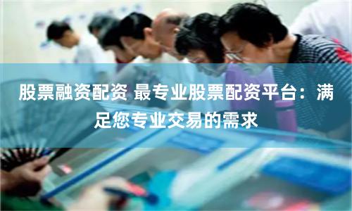 股票融资配资 最专业股票配资平台：满足您专业交易的需求