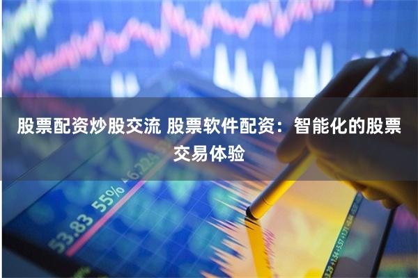 股票配资炒股交流 股票软件配资：智能化的股票交易体验