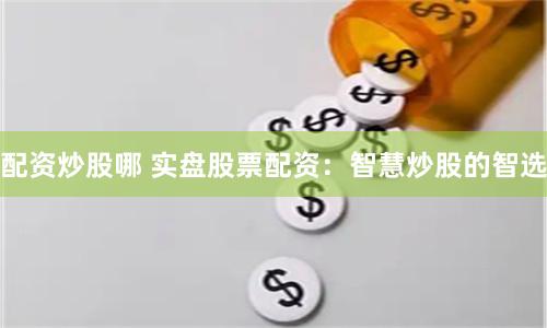 配资炒股哪 实盘股票配资：智慧炒股的智选