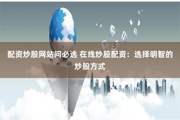 配资炒股网站问必选 在线炒股配资：选择明智的炒股方式