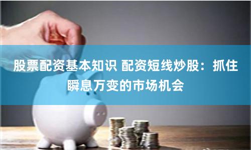 股票配资基本知识 配资短线炒股：抓住瞬息万变的市场机会