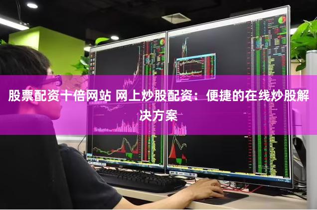 股票配资十倍网站 网上炒股配资：便捷的在线炒股解决方案
