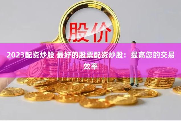 2023配资炒股 最好的股票配资炒股：提高您的交易效率