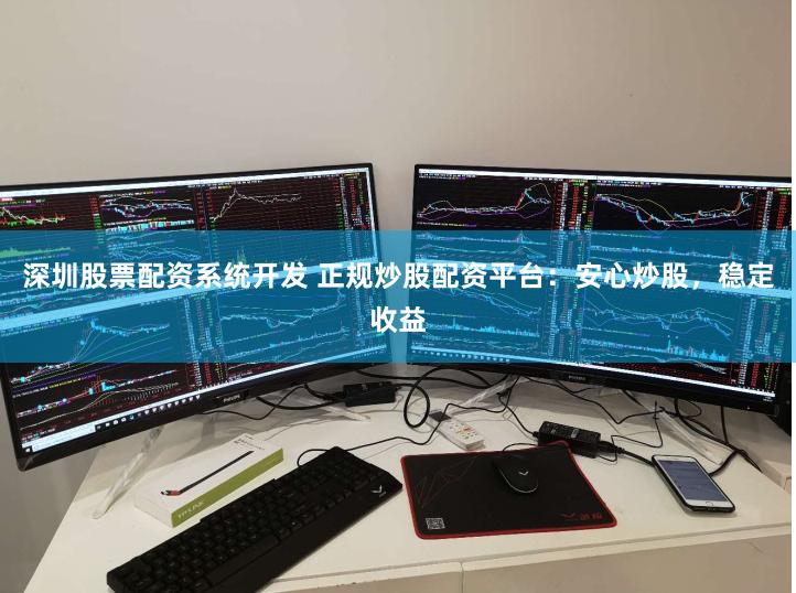 深圳股票配资系统开发 正规炒股配资平台：安心炒股，稳定收益