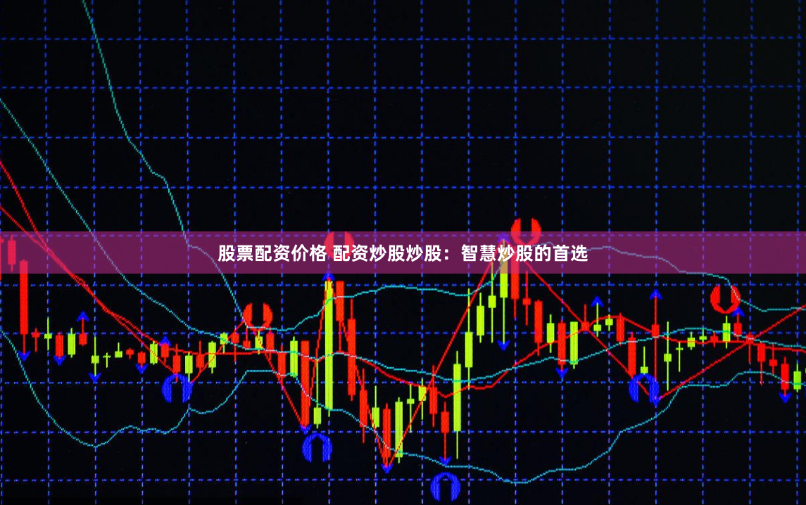 股票配资价格 配资炒股炒股：智慧炒股的首选