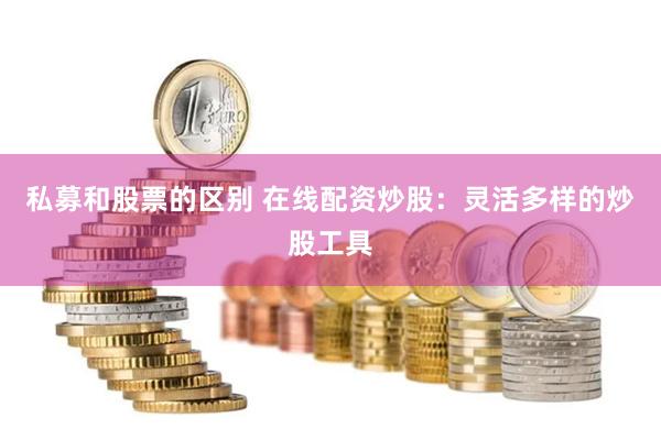 私募和股票的区别 在线配资炒股：灵活多样的炒股工具