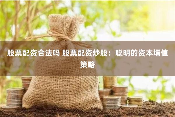 股票配资合法吗 股票配资炒股：聪明的资本增值策略