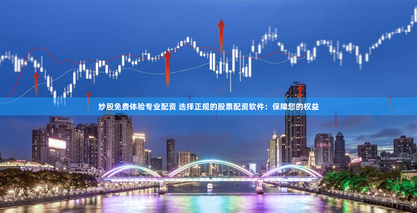 炒股免费体验专业配资 选择正规的股票配资软件：保障您的权益