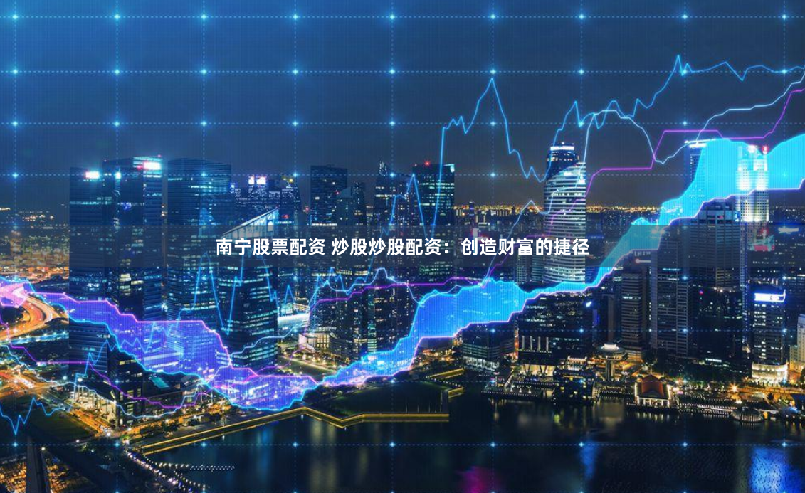 南宁股票配资 炒股炒股配资：创造财富的捷径