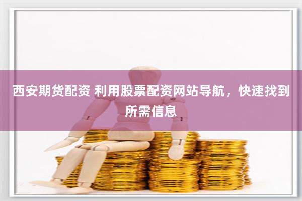 西安期货配资 利用股票配资网站导航，快速找到所需信息