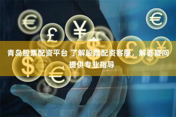 青岛股票配资平台 了解股票配资客服，解答疑问，提供专业指导