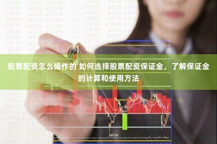 股票配资怎么操作的 如何选择股票配资保证金，了解保证金的计算和使用方法