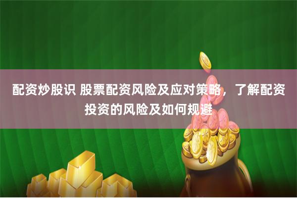 配资炒股识 股票配资风险及应对策略，了解配资投资的风险及如何规避