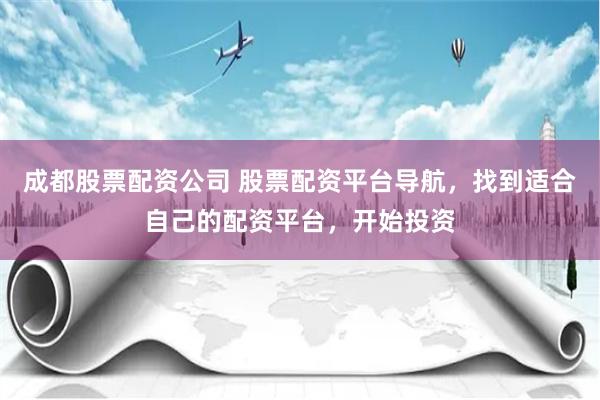 成都股票配资公司 股票配资平台导航，找到适合自己的配资平台，开始投资