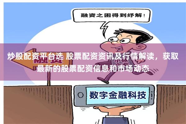 炒股配资平台选 股票配资资讯及行情解读，获取最新的股票配资信息和市场动态